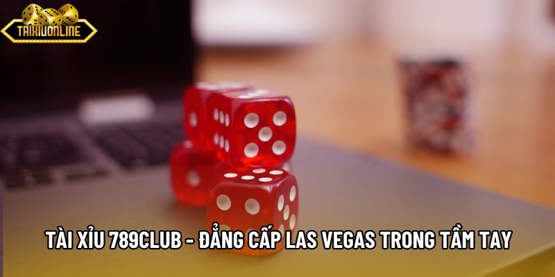 Tài Xỉu 789Club - Đẳng Cấp Las Vegas Trong Tầm Tay