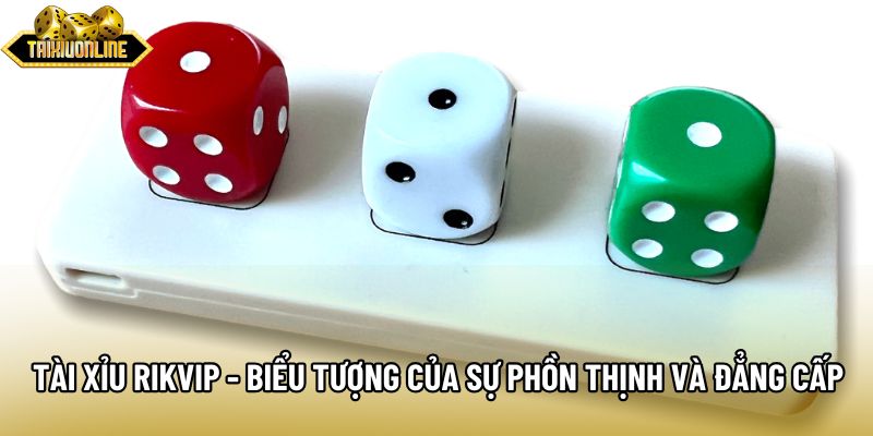 Tài Xỉu Rikvip - Biểu Tượng Của Sự Phồn Thịnh Và Đẳng Cấp